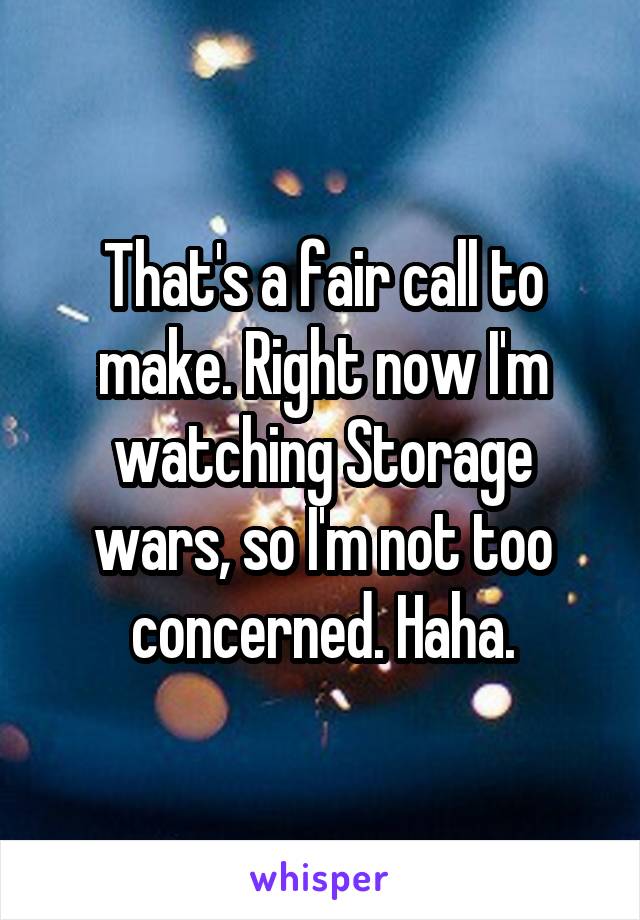 That's a fair call to make. Right now I'm watching Storage wars, so I'm not too concerned. Haha.