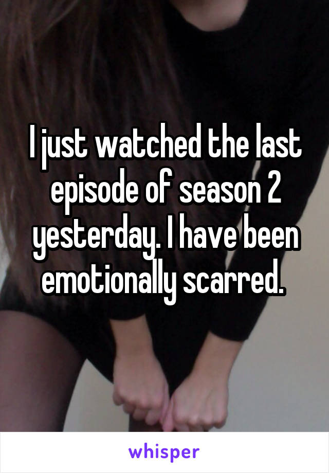 I just watched the last episode of season 2 yesterday. I have been emotionally scarred. 
