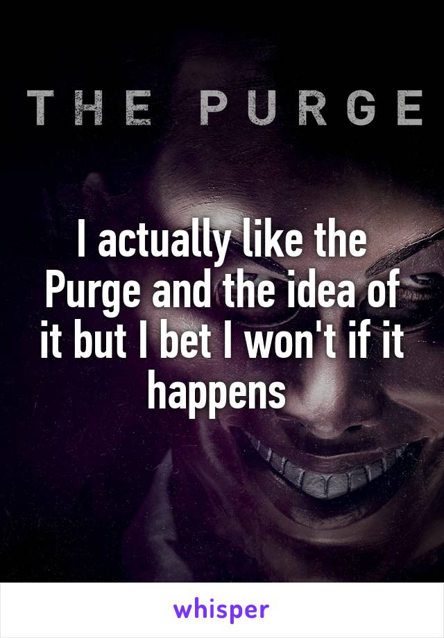 I actually like the Purge and the idea of it but I bet I won't if it happens 