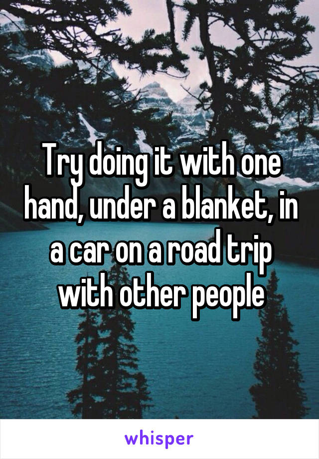 Try doing it with one hand, under a blanket, in a car on a road trip with other people