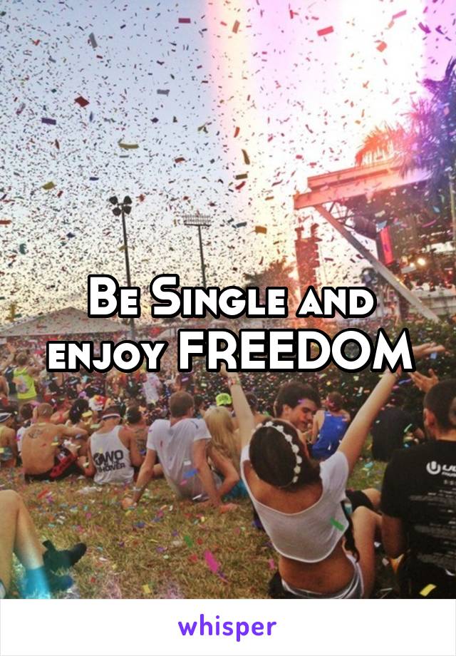Be Single and enjoy FREEDOM