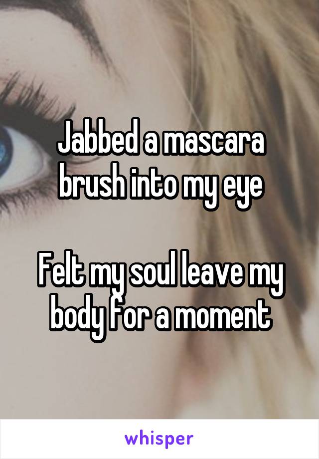 Jabbed a mascara brush into my eye

Felt my soul leave my body for a moment