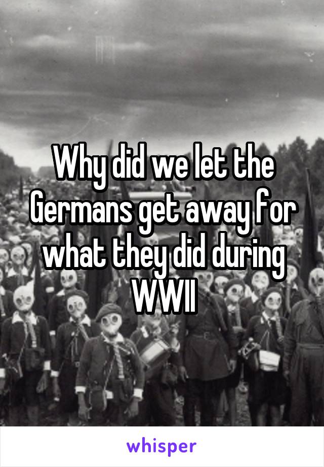 Why did we let the Germans get away for what they did during WWII