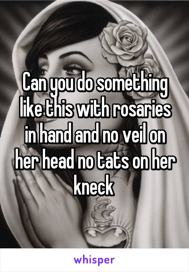 Can you do something like this with rosaries in hand and no veil on her head no tats on her kneck 