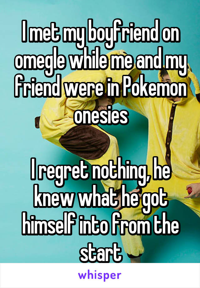 I met my boyfriend on omegle while me and my friend were in Pokemon onesies

I regret nothing, he knew what he got himself into from the start