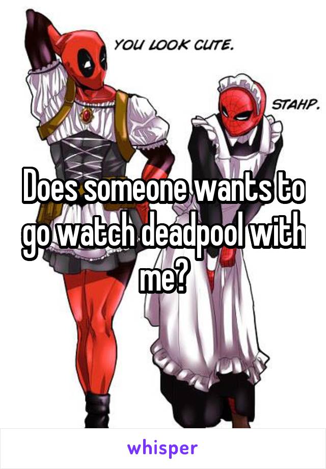 Does someone wants to go watch deadpool with me?