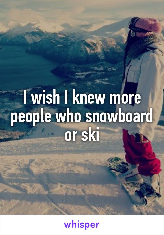 I wish I knew more people who snowboard or ski