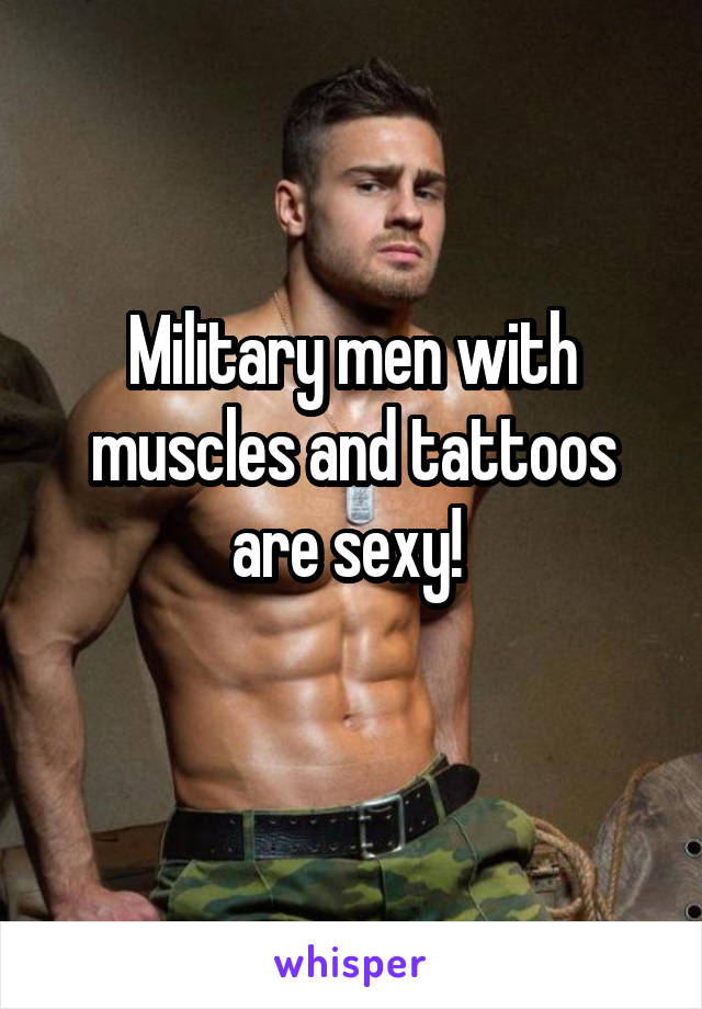 Military men with muscles and tattoos are sexy! 
