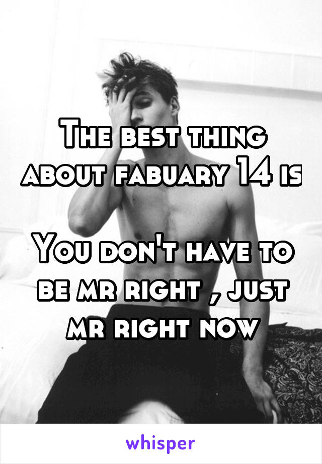 The best thing about fabuary 14 is 
You don't have to be mr right , just mr right now