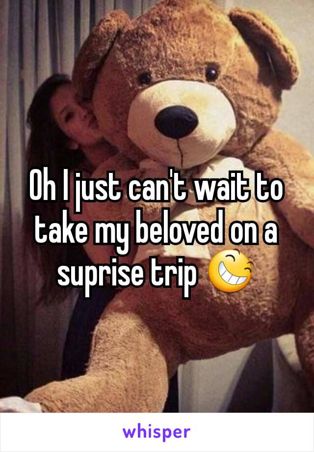 Oh I just can't wait to take my beloved on a suprise trip 😆