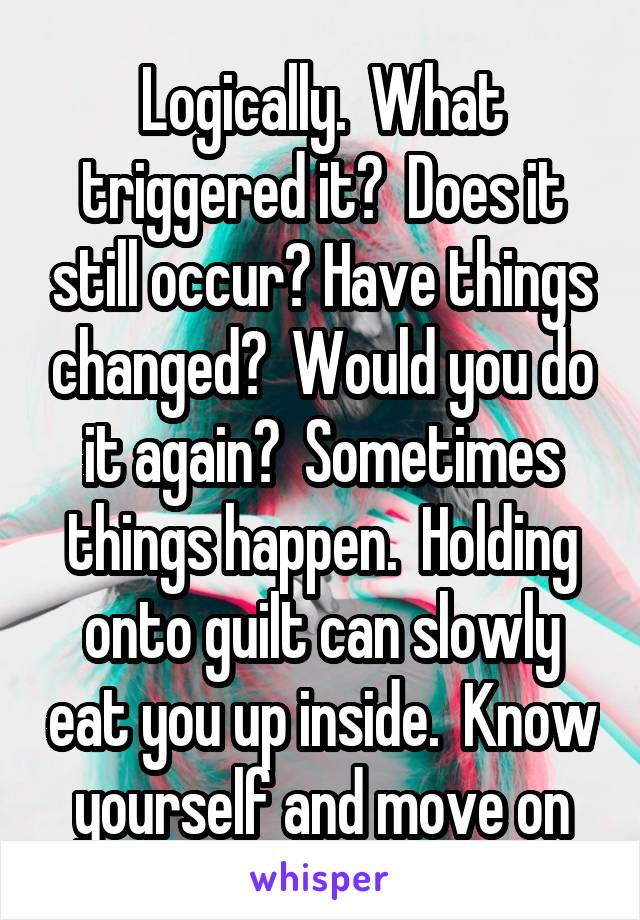 Logically.  What triggered it?  Does it still occur? Have things changed?  Would you do it again?  Sometimes things happen.  Holding onto guilt can slowly eat you up inside.  Know yourself and move on
