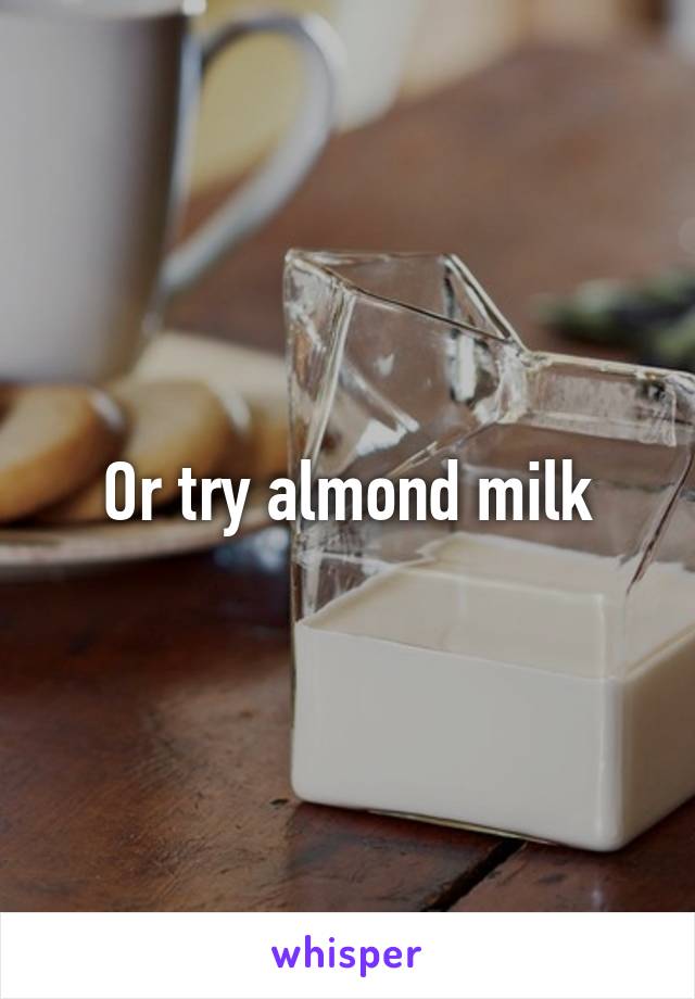 Or try almond milk