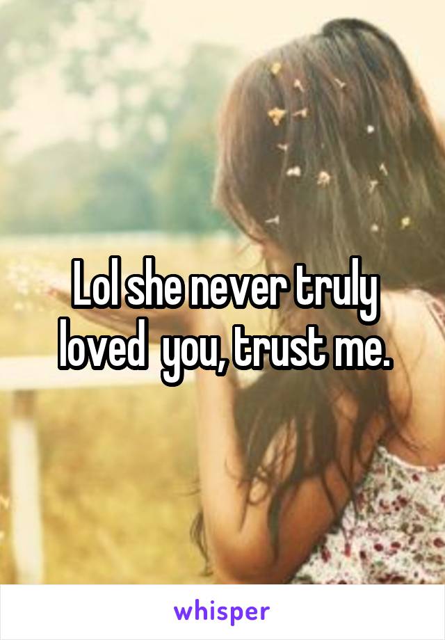 Lol she never truly loved  you, trust me.