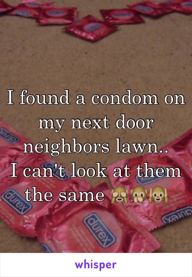 I found a condom on my next door neighbors lawn.. 
I can't look at them the same 🙈🙊🙉