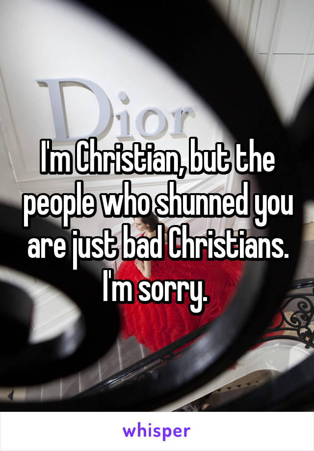 I'm Christian, but the people who shunned you are just bad Christians. I'm sorry. 