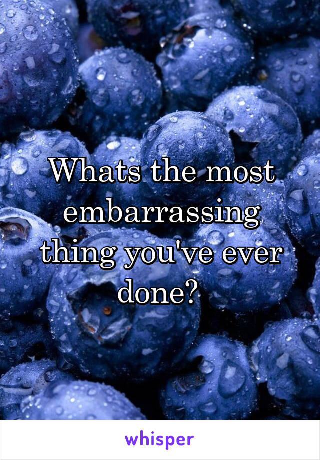 Whats the most embarrassing thing you've ever done? 