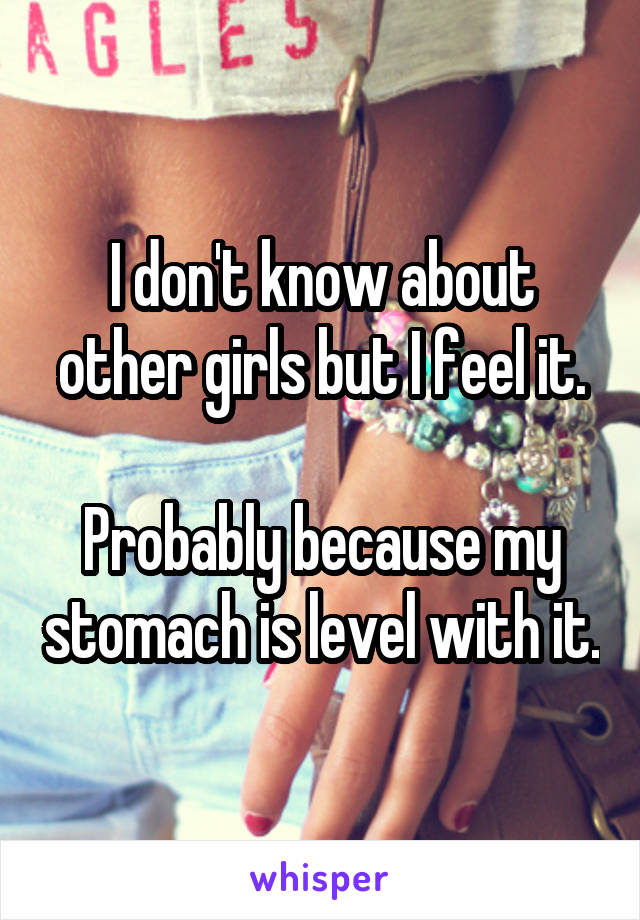 I don't know about other girls but I feel it.

Probably because my stomach is level with it.