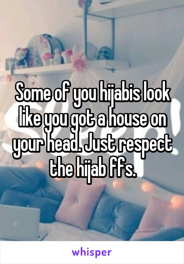Some of you hijabis look like you got a house on your head. Just respect the hijab ffs.