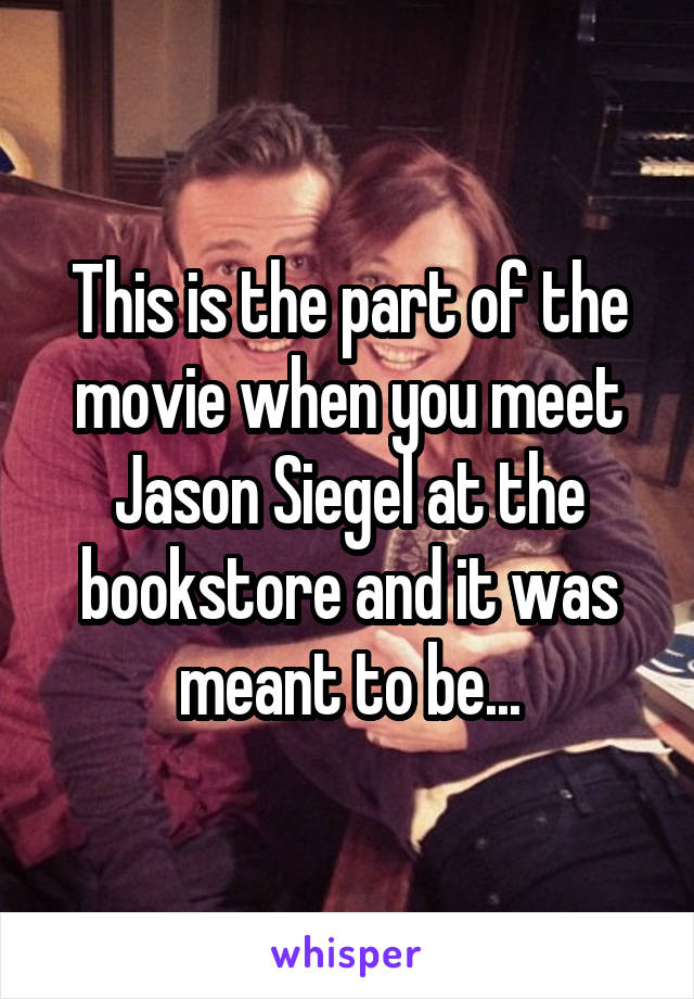 This is the part of the movie when you meet Jason Siegel at the bookstore and it was meant to be...