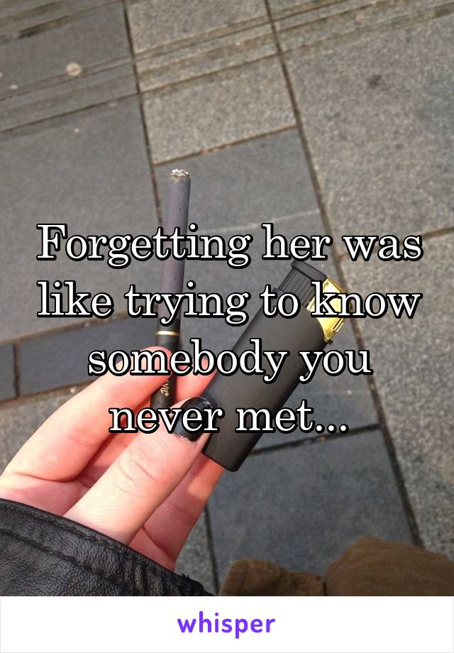 Forgetting her was like trying to know somebody you never met...