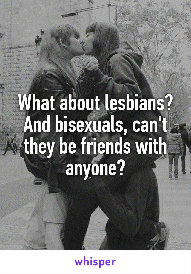 What about lesbians? And bisexuals, can't they be friends with anyone?