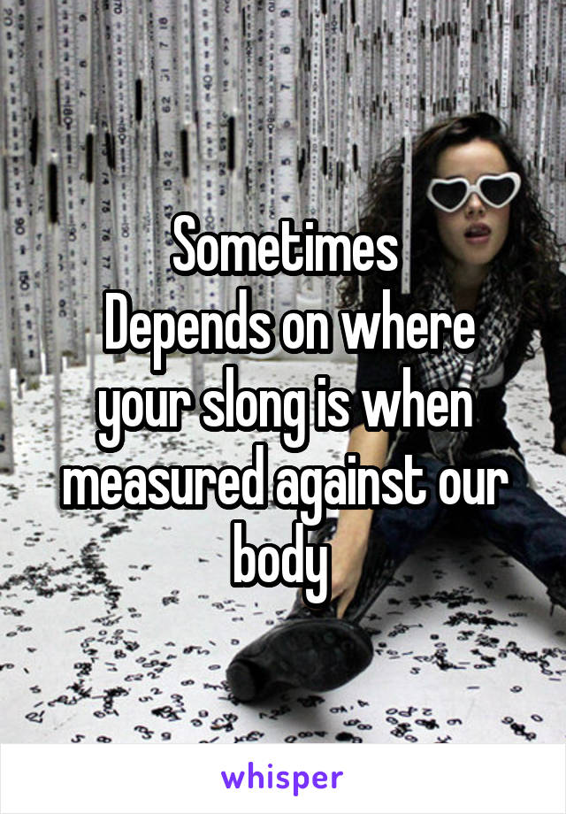 Sometimes
 Depends on where your slong is when measured against our body 