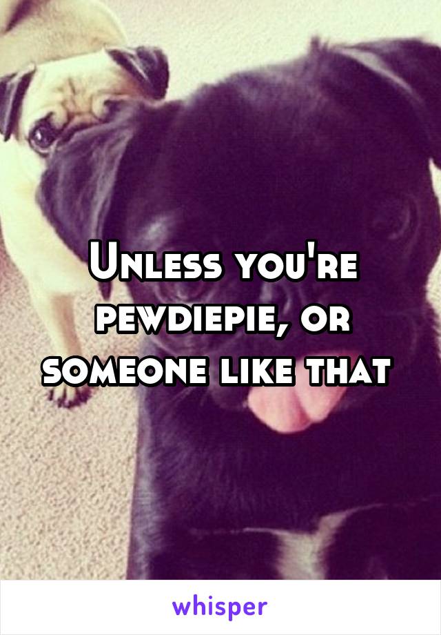 Unless you're pewdiepie, or someone like that 