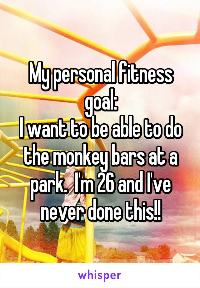 My personal fitness goal:
I want to be able to do the monkey bars at a park.  I'm 26 and I've never done this!!