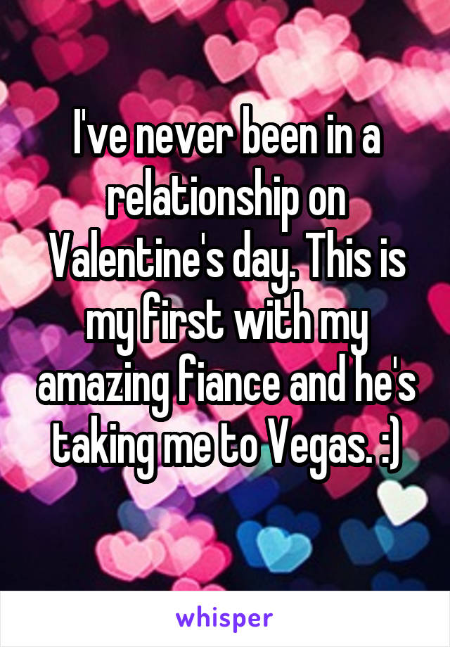 I've never been in a relationship on Valentine's day. This is my first with my amazing fiance and he's taking me to Vegas. :)
