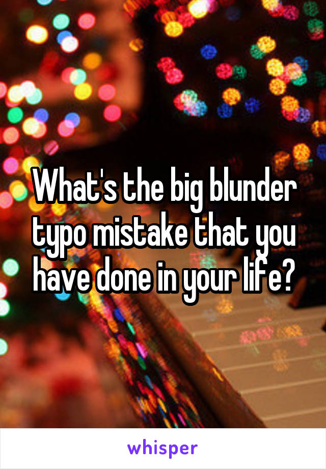 What's the big blunder typo mistake that you have done in your life?