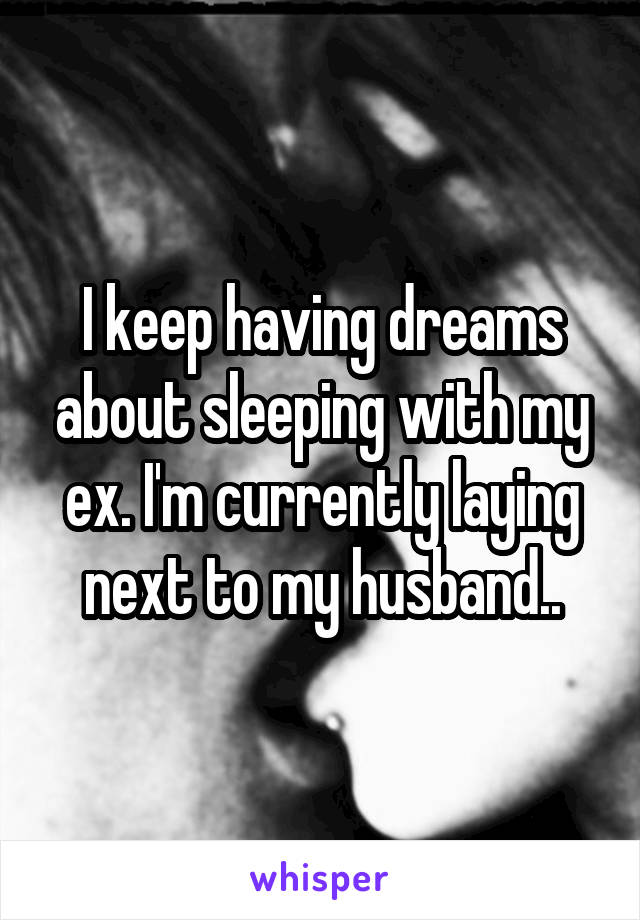 I keep having dreams about sleeping with my ex. I'm currently laying next to my husband..