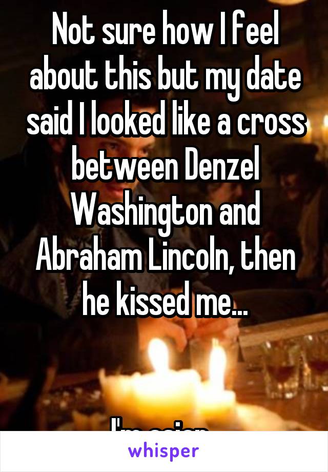 Not sure how I feel about this but my date said I looked like a cross between Denzel Washington and Abraham Lincoln, then he kissed me...


I'm asian..
