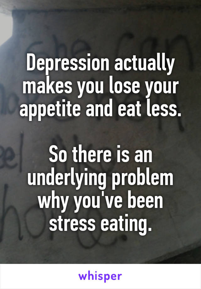 Depression actually makes you lose your appetite and eat less.

So there is an underlying problem why you've been stress eating.