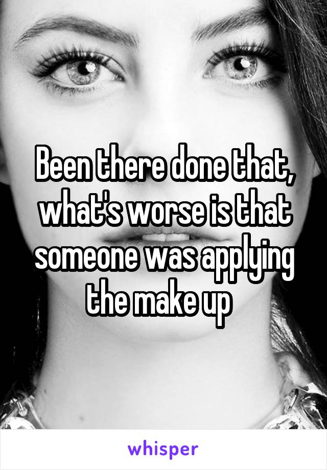 Been there done that, what's worse is that someone was applying the make up  