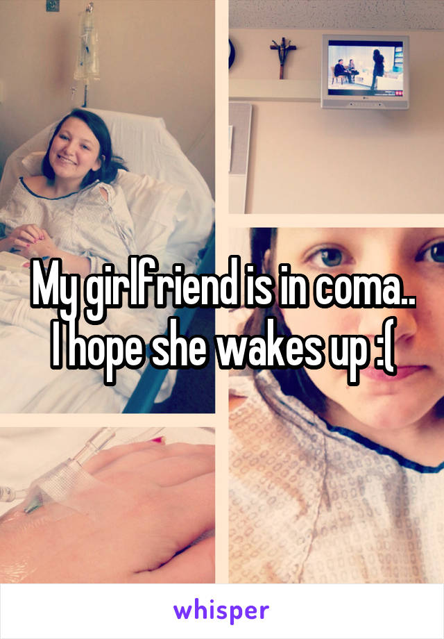 My girlfriend is in coma.. I hope she wakes up :(