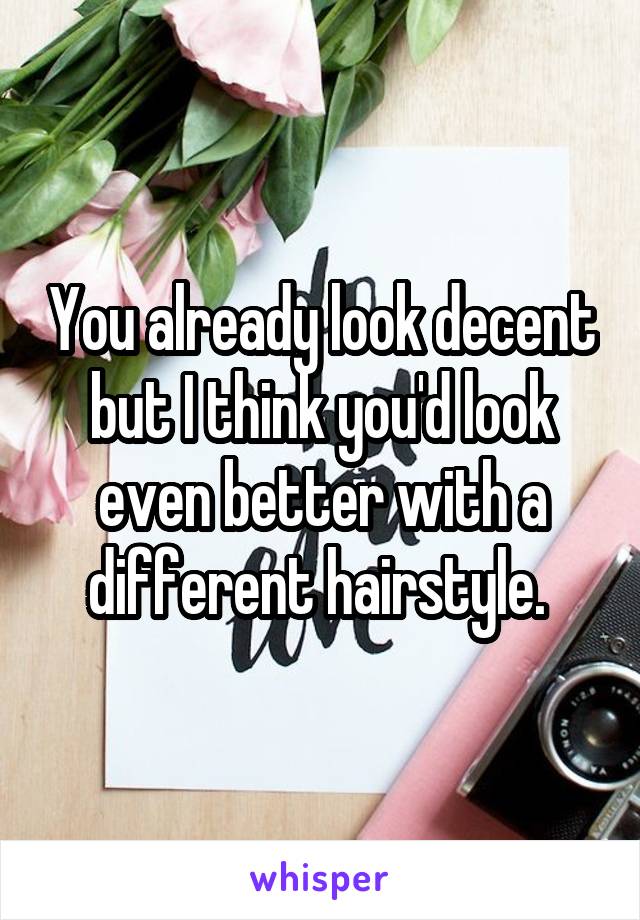 You already look decent but I think you'd look even better with a different hairstyle. 
