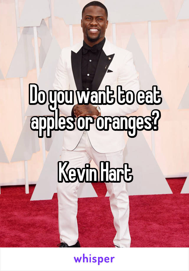 Do you want to eat apples or oranges?

Kevin Hart
