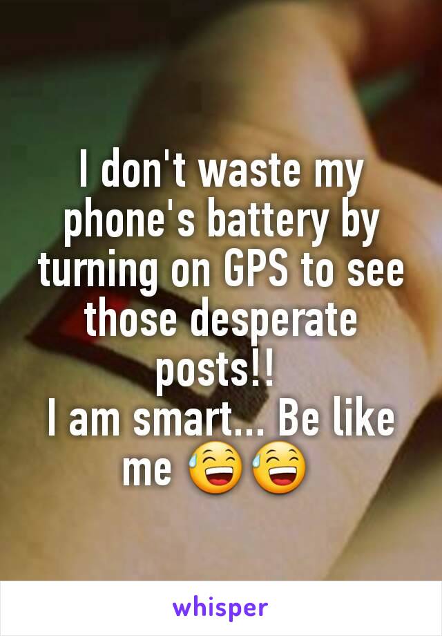 I don't waste my phone's battery by turning on GPS to see those desperate posts!! 
I am smart... Be like me 😅😅 