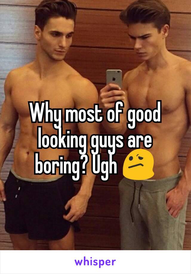 Why most of good looking guys are boring? Ugh ðŸ˜•