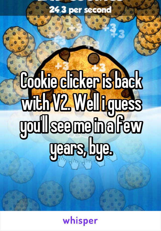 Cookie clicker is back with V2. Well i guess you'll see me in a few years, bye.