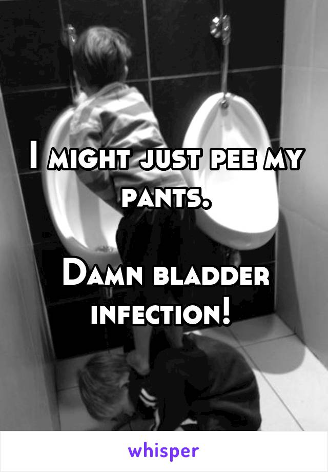 I might just pee my pants.

Damn bladder infection! 