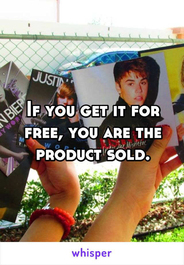 If you get it for free, you are the product sold.