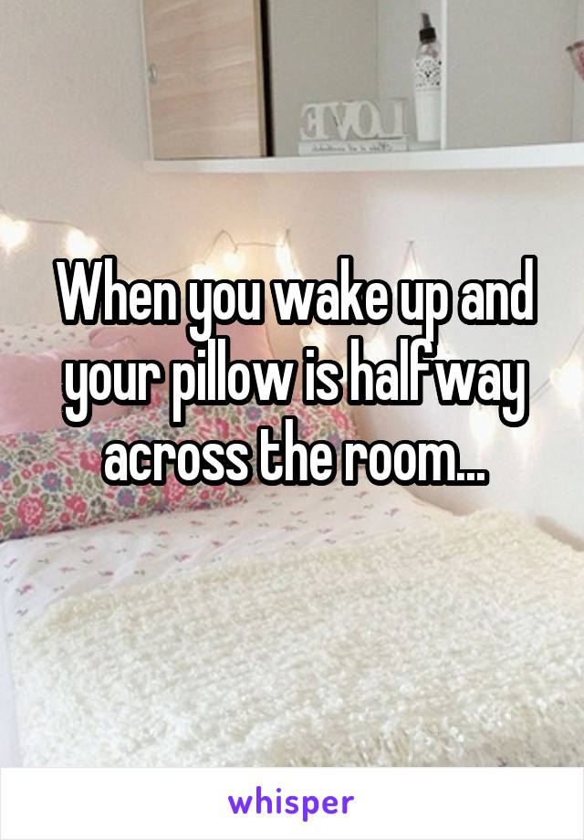 When you wake up and your pillow is halfway across the room...
