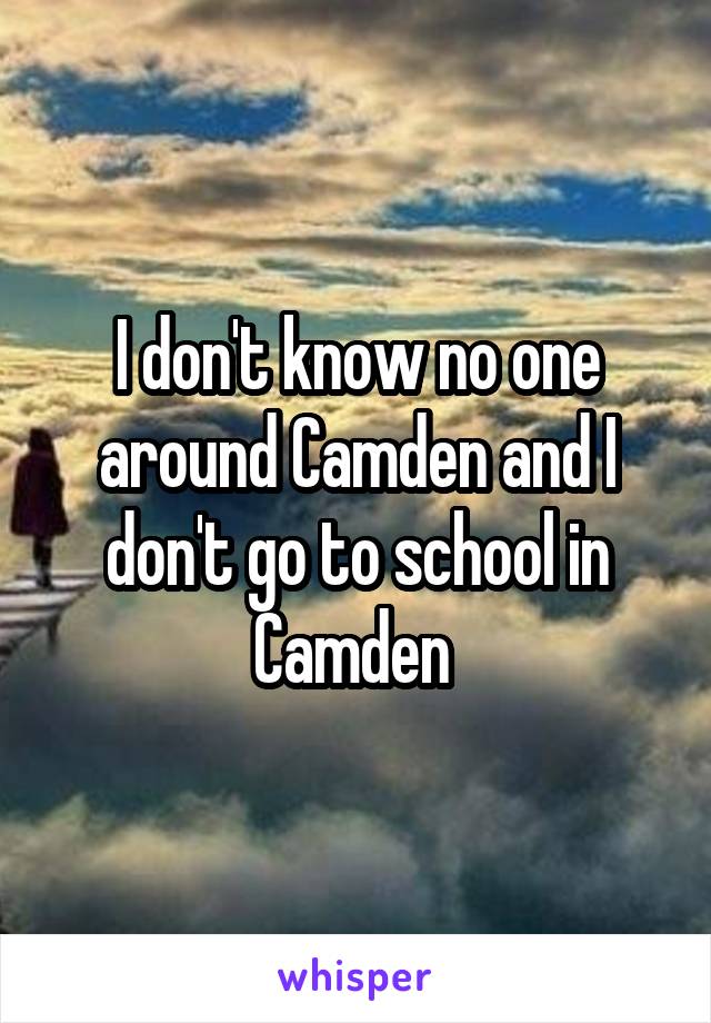 I don't know no one around Camden and I don't go to school in Camden 