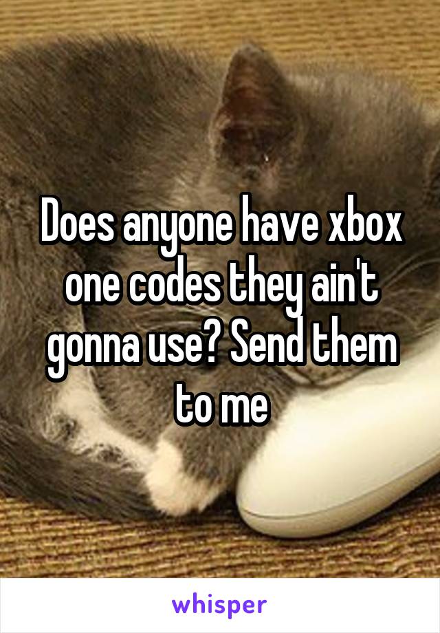 Does anyone have xbox one codes they ain't gonna use? Send them to me