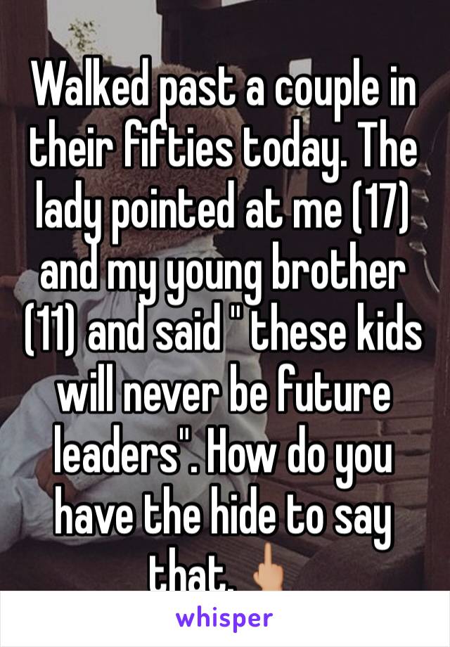 Walked past a couple in their fifties today. The lady pointed at me (17) and my young brother (11) and said " these kids will never be future leaders". How do you have the hide to say that.🖕🏼