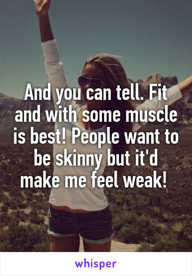And you can tell. Fit and with some muscle is best! People want to be skinny but it'd make me feel weak! 
