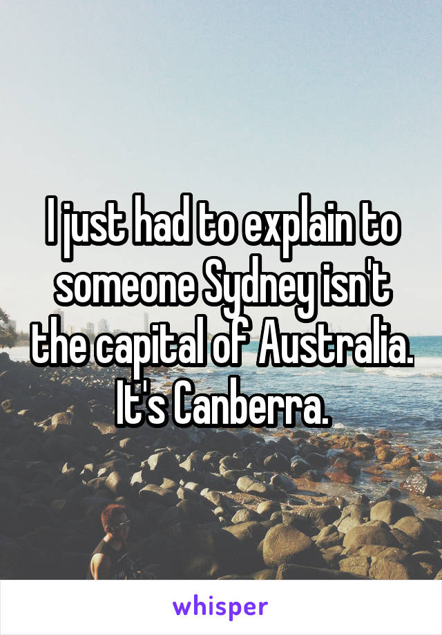 I just had to explain to someone Sydney isn't the capital of Australia.
It's Canberra.