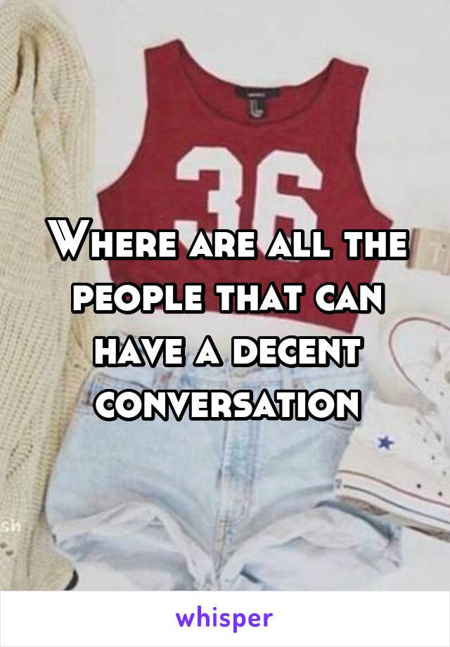Where are all the people that can have a decent conversation