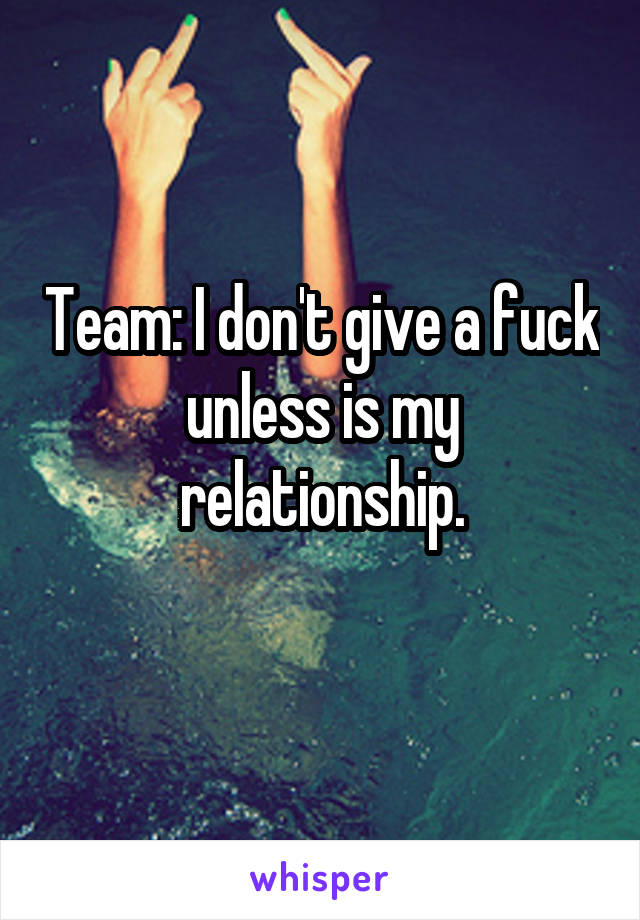 Team: I don't give a fuck unless is my relationship.

